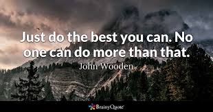 Just do the best you can. No one can do more than that. John Wooden Just do the best you can. No one can do more than that. John Wooden